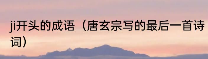 ji开头的成语（唐玄宗写的最后一首诗词）