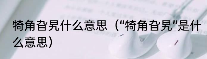 犄角旮旯什么意思（“犄角旮旯”是什么意思）