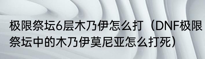 极限祭坛6层木乃伊怎么打（DNF极限祭坛中的木乃伊莫尼亚怎么打死）