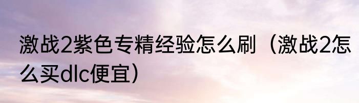 激战2紫色专精经验怎么刷（激战2怎么买dlc便宜）