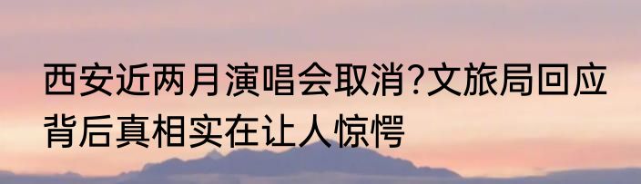西安近两月演唱会取消?文旅局回应 背后真相实在让人惊愕