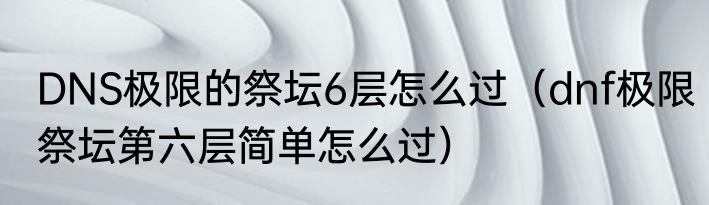 DNS极限的祭坛6层怎么过（dnf极限祭坛第六层简单怎么过）