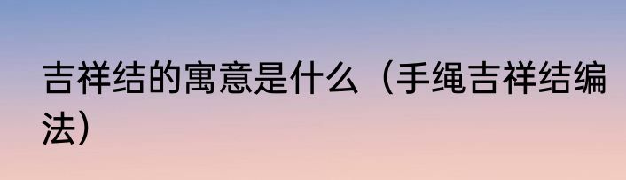 吉祥结的寓意是什么（手绳吉祥结编法）