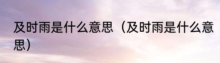 及时雨是什么意思（及时雨是什么意思）