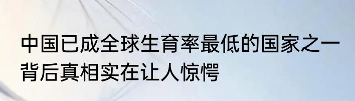 中国已成全球生育率最低的国家之一 背后真相实在让人惊愕