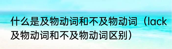 什么是及物动词和不及物动词（lack及物动词和不及物动词区别）