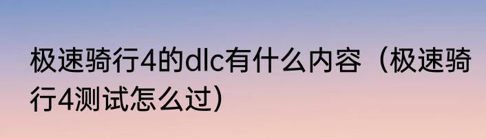 极速骑行4的dlc有什么内容（极速骑行4测试怎么过）