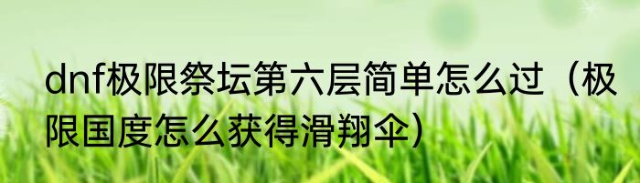 dnf极限祭坛第六层简单怎么过（极限国度怎么获得滑翔伞）
