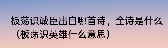 板荡识诚臣出自哪首诗，全诗是什么（板荡识英雄什么意思）