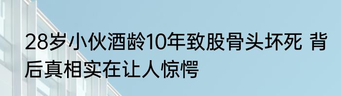 28岁小伙酒龄10年致股骨头坏死 背后真相实在让人惊愕