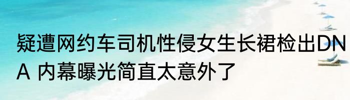 疑遭网约车司机性侵女生长裙检出DNA 内幕曝光简直太意外了