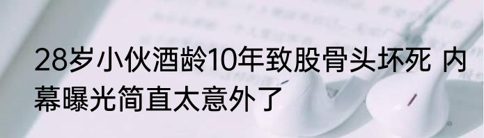 28岁小伙酒龄10年致股骨头坏死 内幕曝光简直太意外了
