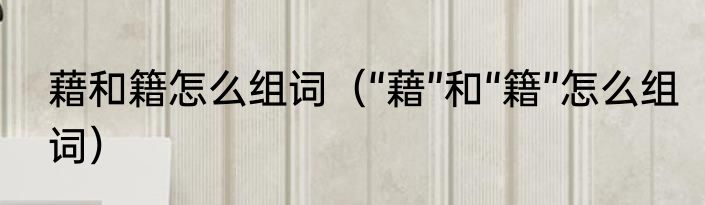 藉和籍怎么组词（“藉”和“籍”怎么组词）
