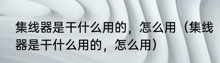集线器是干什么用的，怎么用（集线器是干什么用的，怎么用）