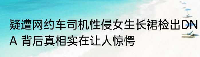 疑遭网约车司机性侵女生长裙检出DNA 背后真相实在让人惊愕