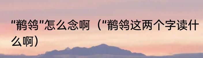 “鹡鸰”怎么念啊（“鹡鸰这两个字读什么啊）
