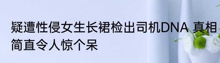 疑遭性侵女生长裙检出司机DNA 真相简直令人惊个呆