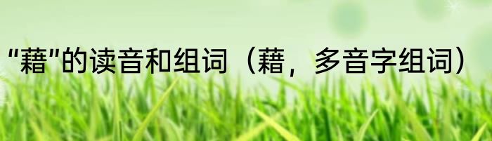 “藉”的读音和组词（藉，多音字组词）