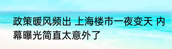 政策暖风频出 上海楼市一夜变天 内幕曝光简直太意外了
