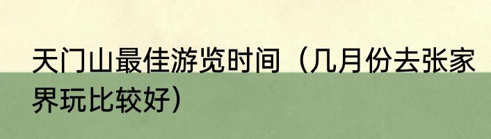 天门山最佳游览时间（几月份去张家界玩比较好）
