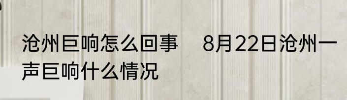 沧州巨响怎么回事    8月22日沧州一声巨响什么情况