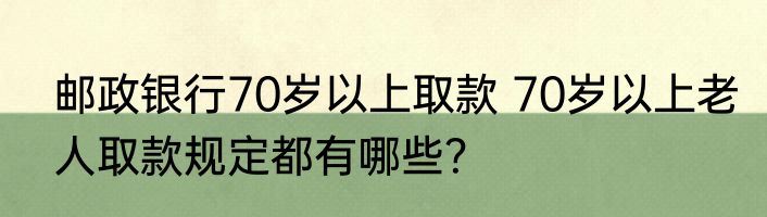 邮政银行70岁以上取款 70岁以上老人取款规定都有哪些？