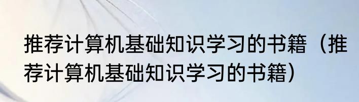推荐计算机基础知识学习的书籍（推荐计算机基础知识学习的书籍）