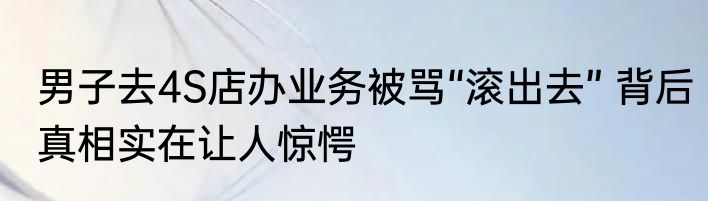 男子去4S店办业务被骂“滚出去” 背后真相实在让人惊愕
