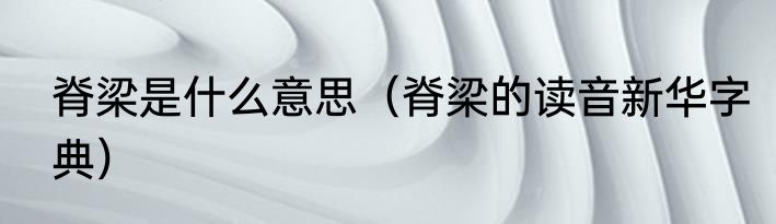 脊梁是什么意思（脊梁的读音新华字典）