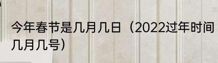 今年春节是几月几日（2022过年时间几月几号）
