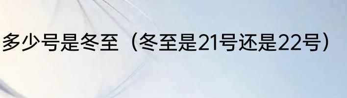 多少号是冬至（冬至是21号还是22号）