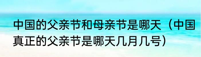 中国的父亲节和母亲节是哪天（中国真正的父亲节是哪天几月几号）