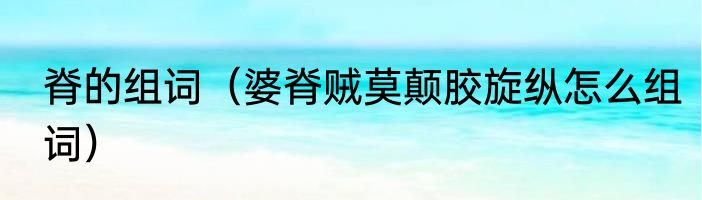 脊的组词（婆脊贼莫颠胶旋纵怎么组词）