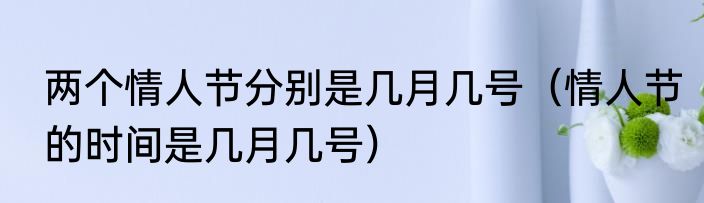 两个情人节分别是几月几号（情人节的时间是几月几号）