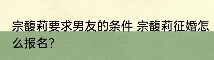 宗馥莉要求男友的条件 宗馥莉征婚怎么报名？