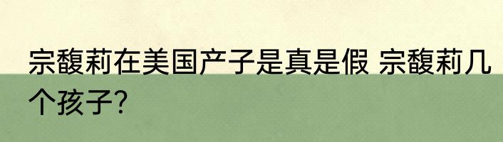 宗馥莉在美国产子是真是假 宗馥莉几个孩子？ 