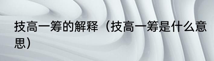 技高一筹的解释（技高一筹是什么意思）