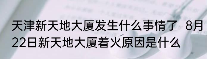 天津新天地大厦发生什么事情了  8月22日新天地大厦着火原因是什么