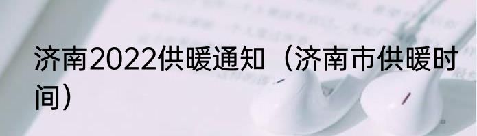 济南2022供暖通知（济南市供暖时间）