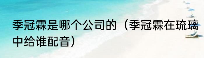 季冠霖是哪个公司的（季冠霖在琉璃中给谁配音）