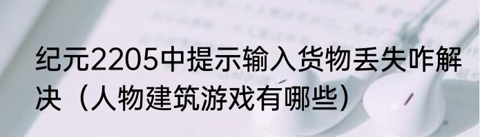 纪元2205中提示输入货物丢失咋解决（人物建筑游戏有哪些）
