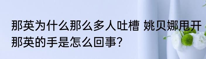 那英为什么那么多人吐槽 姚贝娜甩开那英的手是怎么回事？