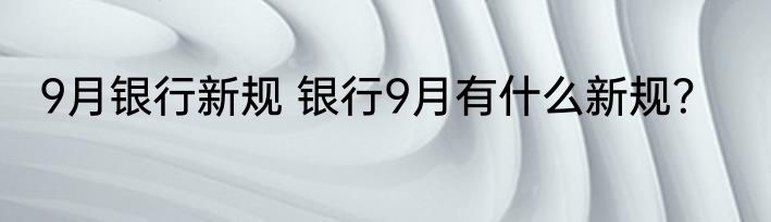 9月银行新规 银行9月有什么新规？