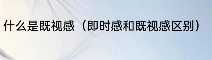 什么是既视感（即时感和既视感区别）