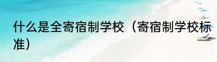 什么是全寄宿制学校（寄宿制学校标准）