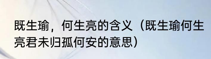 既生瑜，何生亮的含义（既生瑜何生亮君未归孤何安的意思）