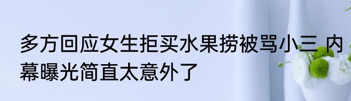 多方回应女生拒买水果捞被骂小三 内幕曝光简直太意外了