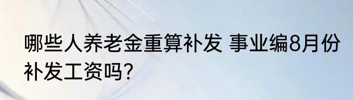 哪些人养老金重算补发 事业编8月份补发工资吗？