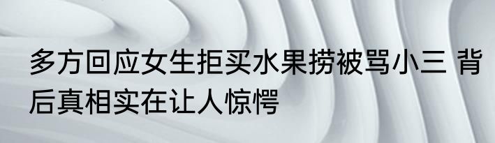 多方回应女生拒买水果捞被骂小三 背后真相实在让人惊愕