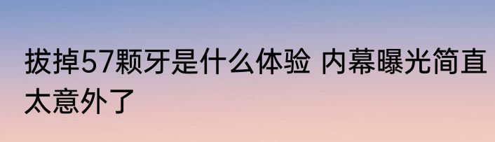 拔掉57颗牙是什么体验 内幕曝光简直太意外了